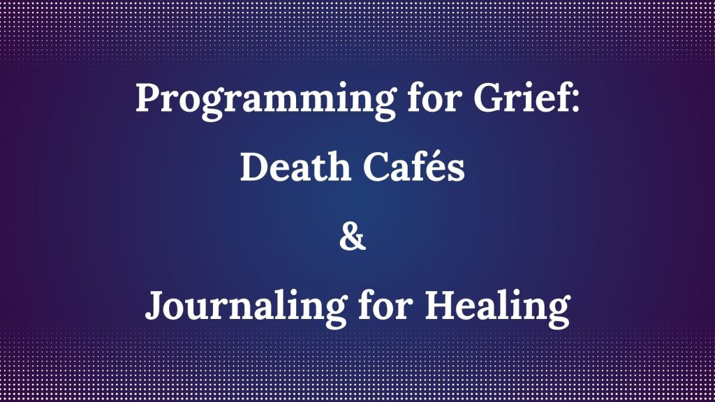 Programming for Grief: Death Cafés & Journaling for Healing